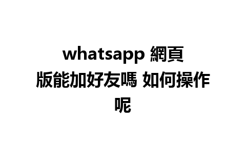 whatsapp 網頁版能加好友嗎 如何操作呢