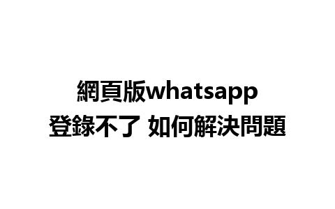 網頁版whatsapp登錄不了 如何解決問題