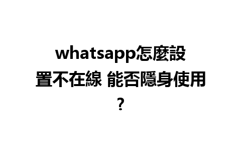 whatsapp怎麼設置不在線 能否隱身使用?