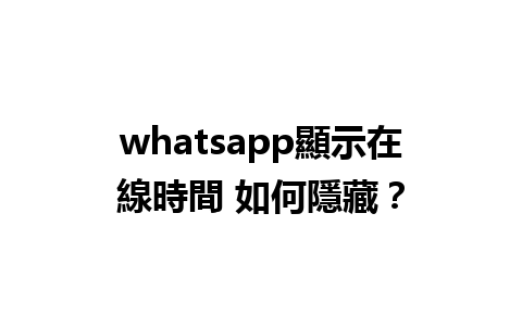 whatsapp顯示在線時間 如何隱藏？