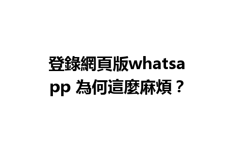 登錄網頁版whatsapp 為何這麼麻煩？