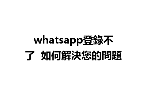 whatsapp登錄不了  如何解決您的問題