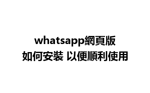 whatsapp網頁版如何安裝 以便順利使用