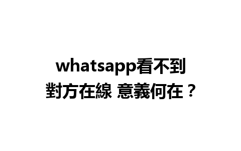 whatsapp看不到對方在線 意義何在？