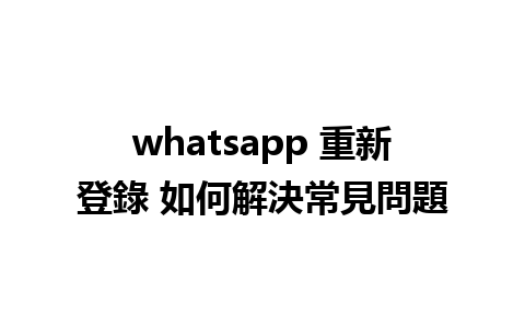 whatsapp 重新登錄 如何解決常見問題