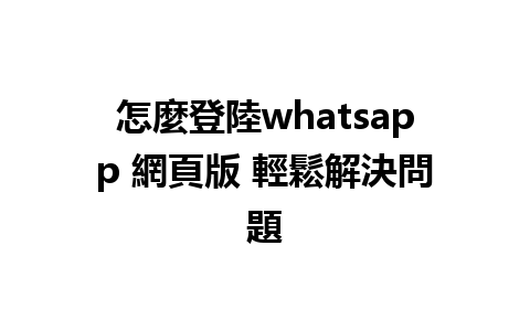 怎麼登陸whatsapp 網頁版 輕鬆解決問題