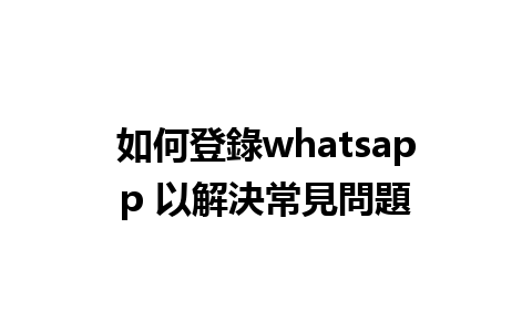 如何登錄whatsapp 以解決常見問題