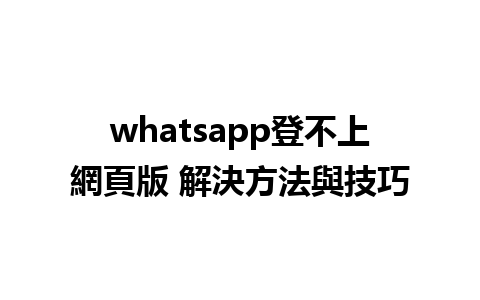 whatsapp登不上網頁版 解決方法與技巧