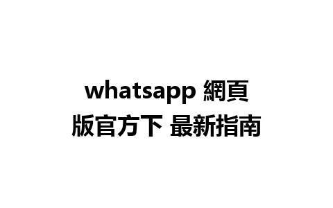 whatsapp 網頁版官方下 最新指南