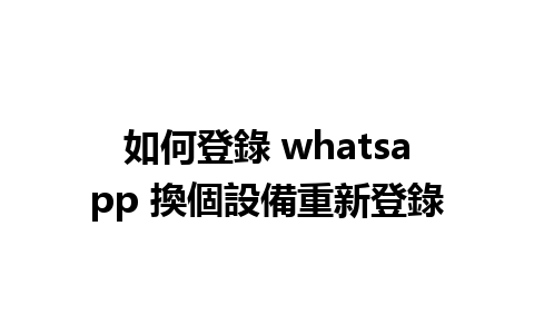 如何登錄 whatsapp 換個設備重新登錄