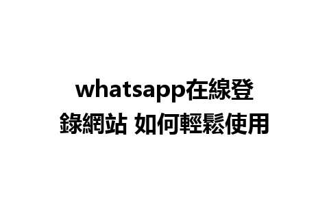 whatsapp在線登錄網站 如何輕鬆使用