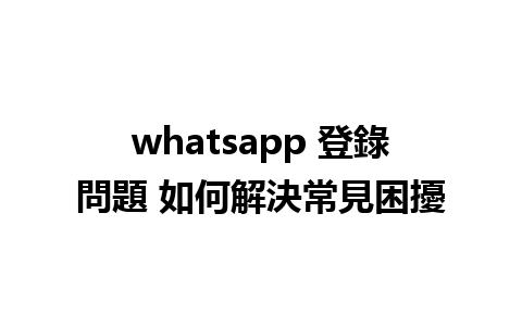 whatsapp 登錄問題 如何解決常見困擾