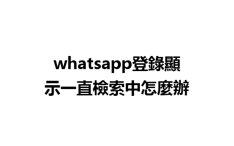 whatsapp登錄顯示一直檢索中怎麼辦