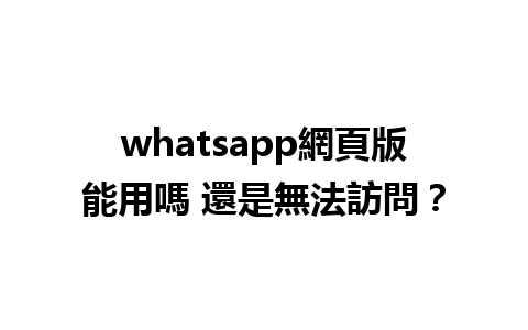 whatsapp網頁版能用嗎 還是無法訪問？