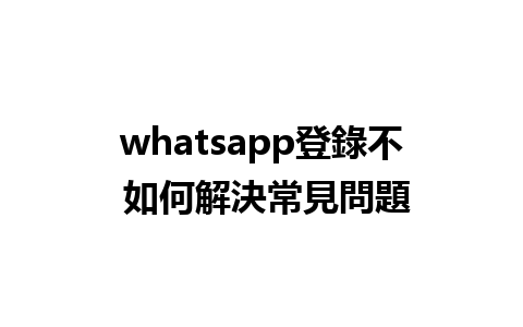 whatsapp登錄不 如何解決常見問題