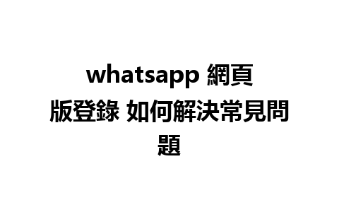 whatsapp 網頁版登錄 如何解決常見問題