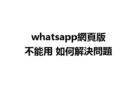 whatsapp網頁版不能用 如何解決問題