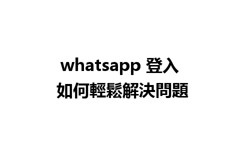 whatsapp 登入 如何輕鬆解決問題