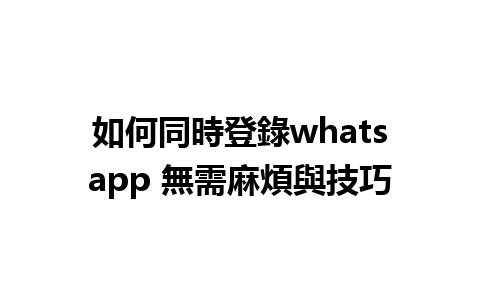 如何同時登錄whatsapp 無需麻煩與技巧