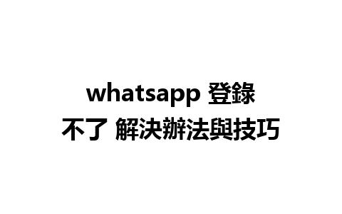 whatsapp 登錄不了 解決辦法與技巧