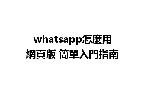 whatsapp怎麼用網頁版 簡單入門指南