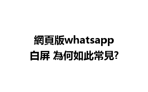 網頁版whatsapp白屏 為何如此常見?