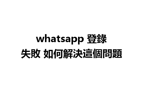 whatsapp 登錄失敗 如何解決這個問題