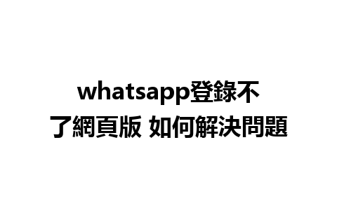 whatsapp登錄不了網頁版 如何解決問題