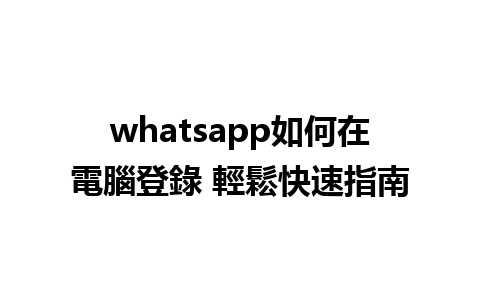 whatsapp如何在電腦登錄 輕鬆快速指南