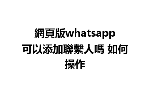 網頁版whatsapp可以添加聯繫人嗎 如何操作